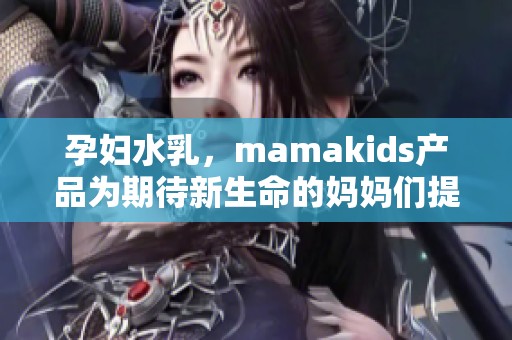 孕妇水乳，mamakids产品为期待新生命的妈妈们提供呵护。