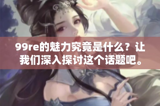 99re的魅力究竟是什么？让我们深入探讨这个话题吧。
