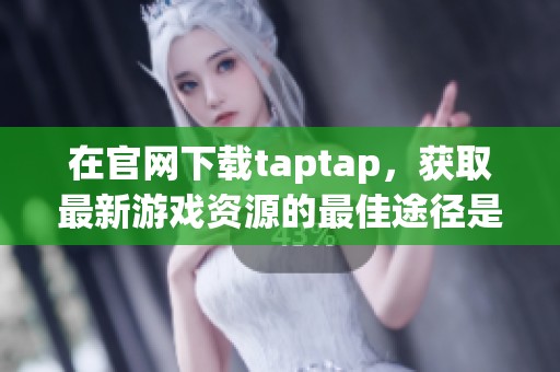 在官网下载taptap，获取最新游戏资源的最佳途径是什么呢