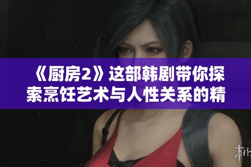 《厨房2》这部韩剧带你探索烹饪艺术与人性关系的精彩故事