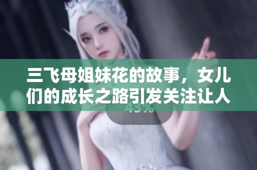 三飞母姐妹花的故事，女儿们的成长之路引发关注让人深思