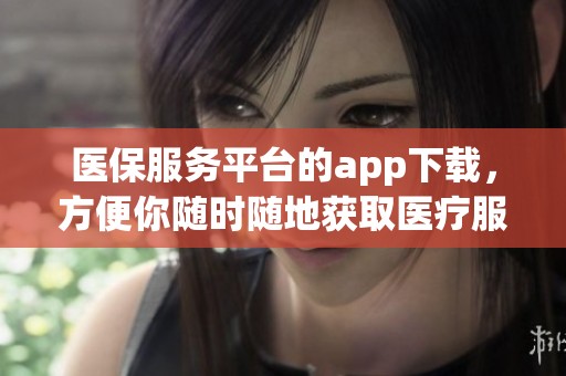 医保服务平台的app下载，方便你随时随地获取医疗服务信息