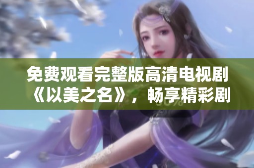 免费观看完整版高清电视剧《以美之名》，畅享精彩剧情与精彩表演