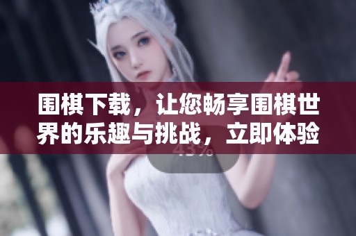 围棋下载，让您畅享围棋世界的乐趣与挑战，立即体验吧