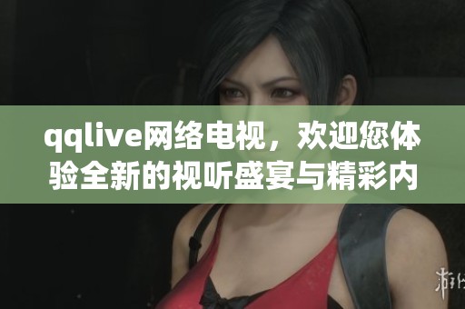 qqlive网络电视，欢迎您体验全新的视听盛宴与精彩内容分享