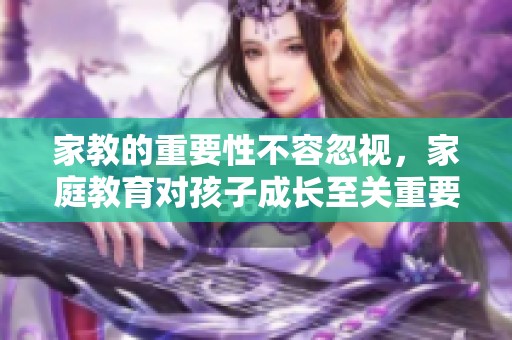 家教的重要性不容忽视，家庭教育对孩子成长至关重要
