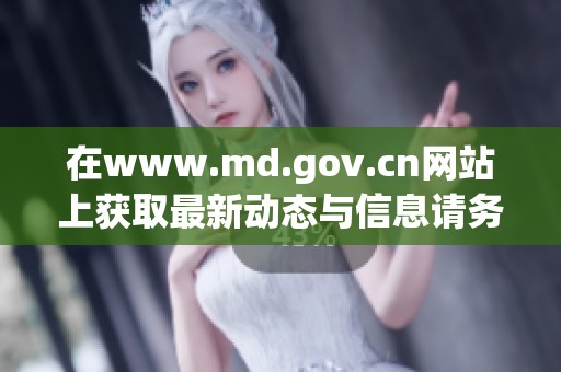 在www.md.gov.cn网站上获取最新动态与信息请务必及时查看