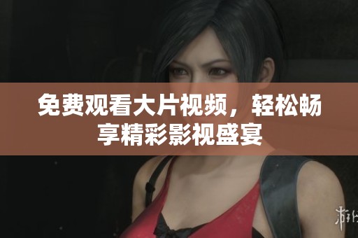 免费观看大片视频，轻松畅享精彩影视盛宴