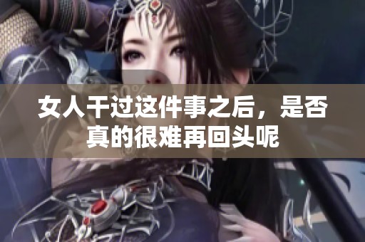 女人干过这件事之后，是否真的很难再回头呢