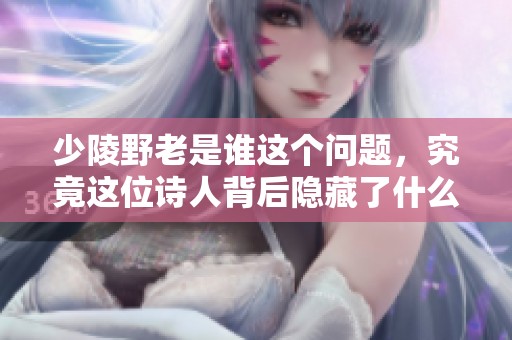 少陵野老是谁这个问题，究竟这位诗人背后隐藏了什么故事呢