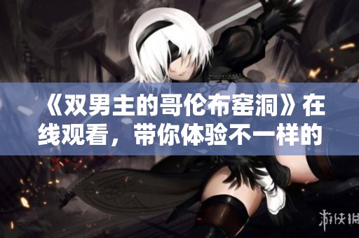 《双男主的哥伦布窑洞》在线观看，带你体验不一样的精彩故事！