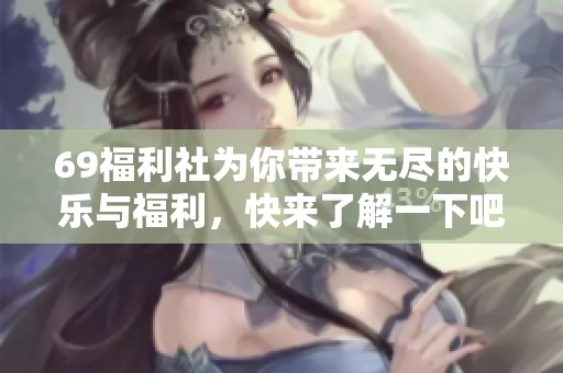 69福利社为你带来无尽的快乐与福利，快来了解一下吧！