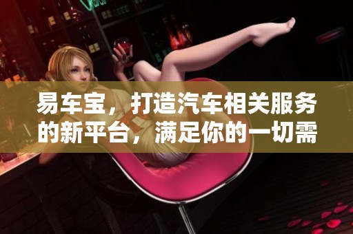 易车宝，打造汽车相关服务的新平台，满足你的一切需求