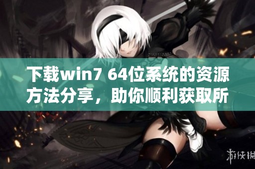 下载win7 64位系统的资源方法分享，助你顺利获取所需软件