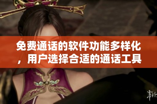免费通话的软件功能多样化，用户选择合适的通话工具提升沟通体验