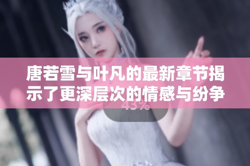唐若雪与叶凡的最新章节揭示了更深层次的情感与纷争真相