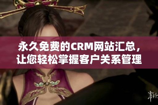 永久免费的CRM网站汇总，让您轻松掌握客户关系管理的最佳选择