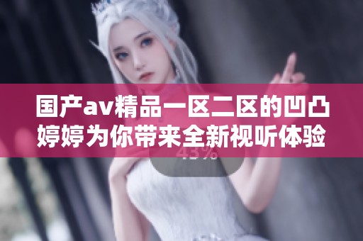 国产**精品一区二区的凹凸**为你带来全新视听体验，这里尽享精彩内容