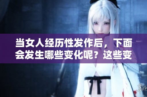 当女人经历性发作后，下面会发生哪些变化呢？这些变化影响着她们的身心健康。