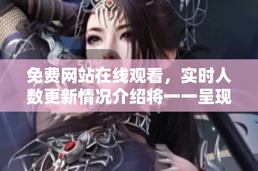 免费网站在线观看，实时人数更新情况介绍将一一呈现