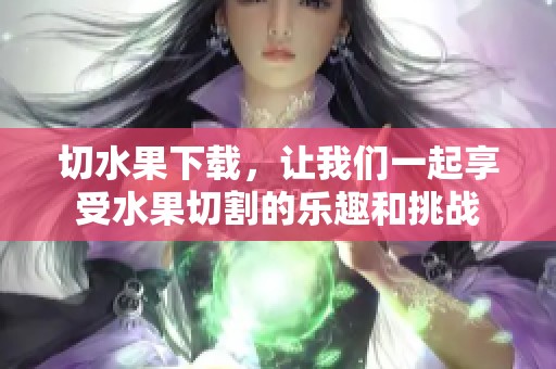 切水果下载，让我们一起享受水果切割的乐趣和挑战