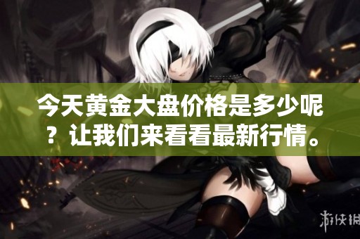 今天黄金大盘价格是多少呢？让我们来看看最新行情。