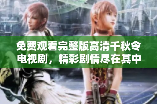 免费观看完整版高清千秋令电视剧，精彩剧情尽在其中等你来体验