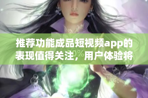 推荐功能成品短视频app的表现值得关注，用户体验将会更上一层楼