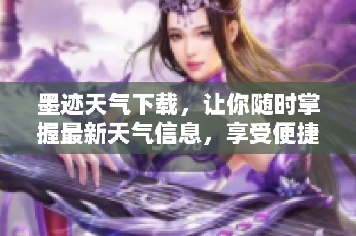 墨迹天气下载，让你随时掌握最新天气信息，享受便捷生活体验