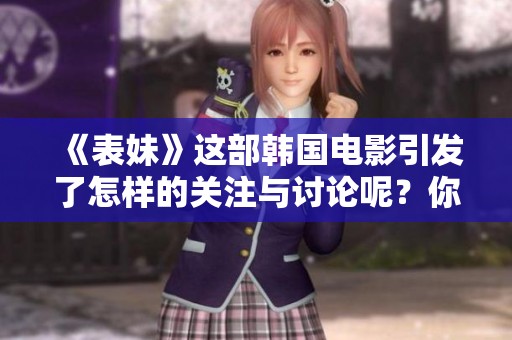 《表妹》这部韩国电影引发了怎样的关注与讨论呢？你绝对不容错过的精彩故事！