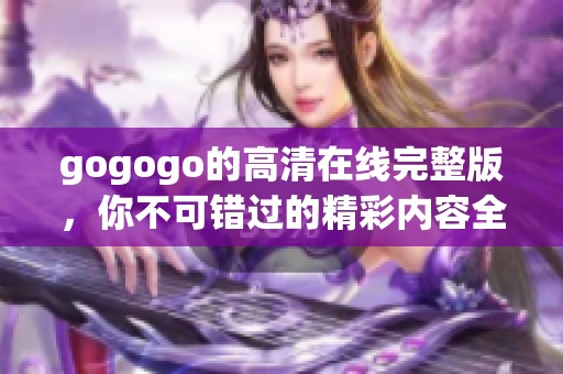 gogogo的高清在线完整版，你不可错过的精彩内容全在这里！