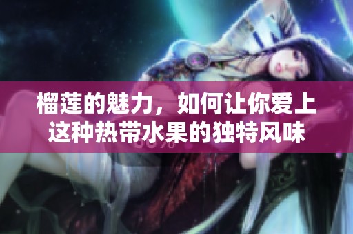 榴莲的魅力，如何让你爱上这种热带水果的独特风味
