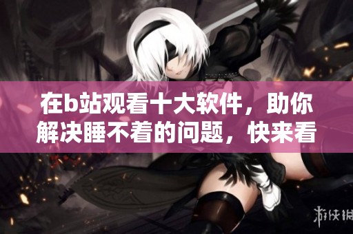 在b站观看十大软件，助你解决睡不着的问题，快来看看吧！