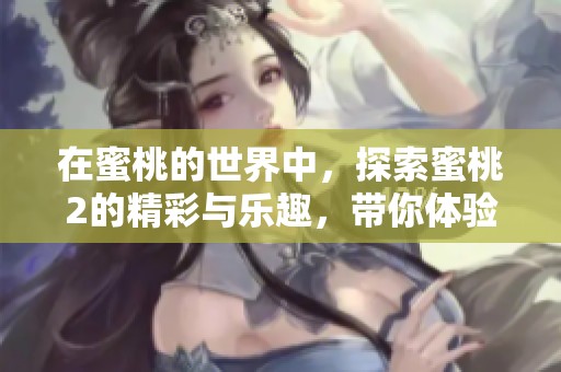 在蜜桃的世界中，探索蜜桃2的精彩与乐趣，带你体验不一样的魅力。