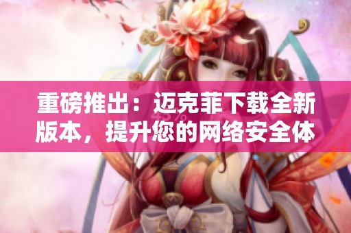 重磅推出：迈克菲下载全新版本，提升您的网络安全体验