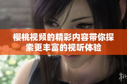 樱桃视频的精彩内容带你探索更丰富的视听体验