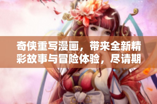 奇侠重写漫画，带来全新精彩故事与冒险体验，尽请期待！
