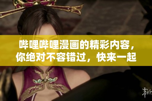 哔哩哔哩漫画的精彩内容，你绝对不容错过，快来一起体验吧！