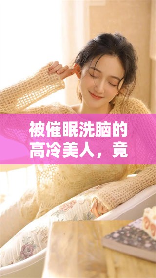 被催眠洗脑的高冷美人，竟然变成了毫无主见的傀儡状态