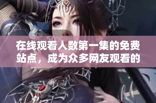 在线观看人数第一集的免费站点，成为众多网友观看的首选之地