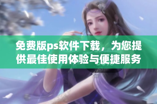 免费版ps软件下载，为您提供最佳使用体验与便捷服务