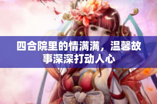 四合院里的情满满，温馨故事深深打动人心