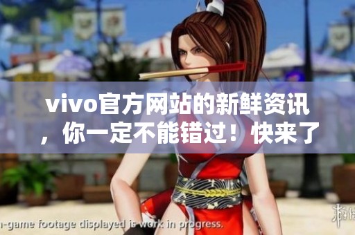 vivo官方网站的新鲜资讯，你一定不能错过！快来了解更多精彩内容吧！