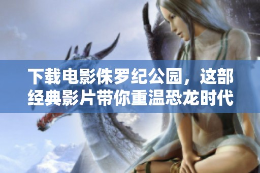 下载电影侏罗纪公园，这部经典影片带你重温恐龙时代的震撼体验