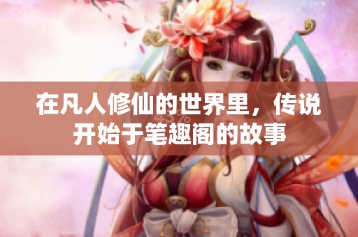 在凡人修仙的世界里，传说开始于笔趣阁的故事