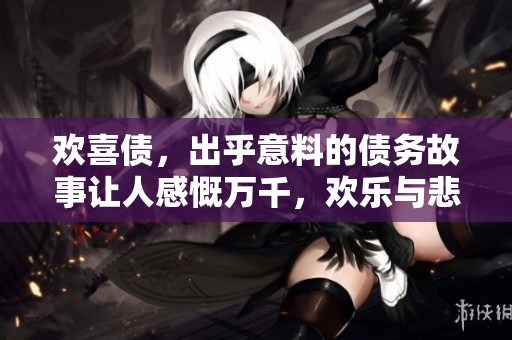 欢喜债，出乎意料的债务故事让人感慨万千，欢乐与悲伤并存