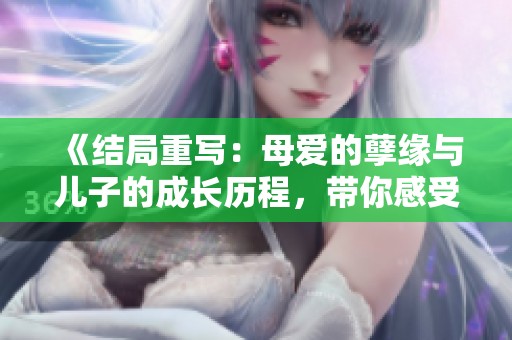 《结局重写：母爱的孽缘与儿子的成长历程，带你感受1到40的心路历程》