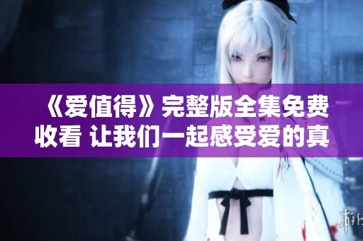 《爱值得》完整版全集免费收看 让我们一起感受爱的真谛