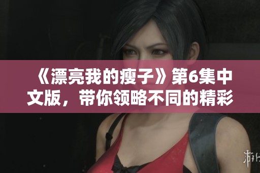 《漂亮我的瘦子》第6集中文版，带你领略不同的精彩故事
