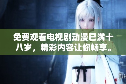 免费观看电视剧动漫已满十八岁，精彩内容让你畅享。